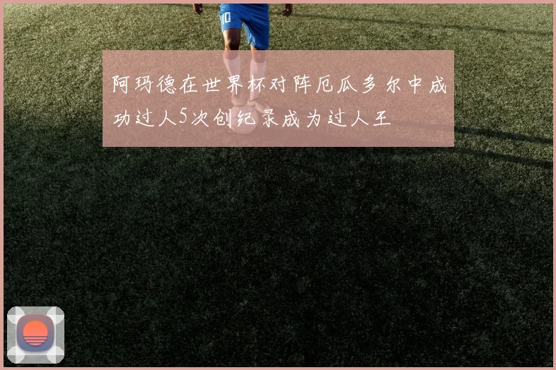 阿玛德在世界杯对阵厄瓜多尔中成功过人5次创纪录成为过人王