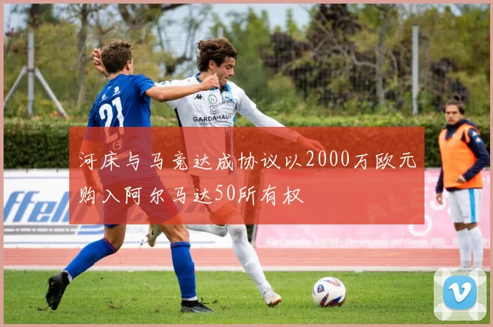 河床与马竞达成协议以2000万欧元购入阿尔马达50所有权