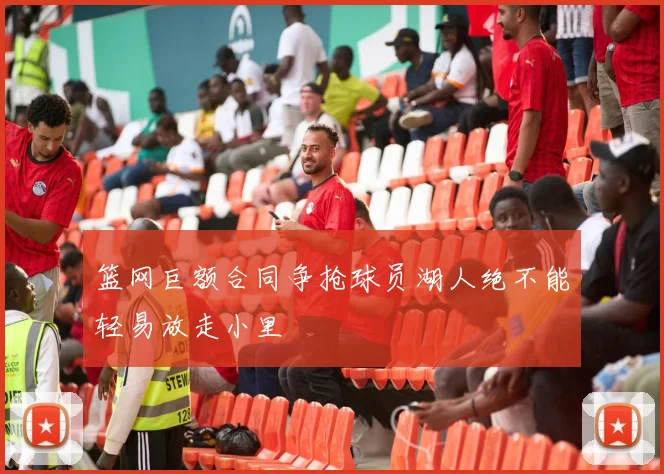 篮网巨额合同争抢球员湖人绝不能轻易放走小里