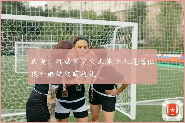 皮奥：对波黑罚失点球令人遗憾但我会继续向前迈进