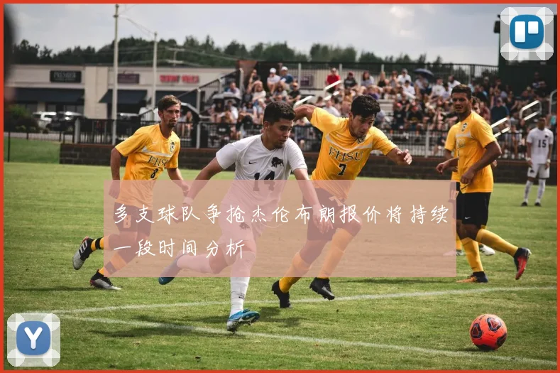 多支球队争抢杰伦布朗报价将持续一段时间分析