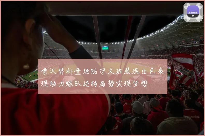 索汉替补登场防守文班展现出色表现助力球队逆转局势实现梦想