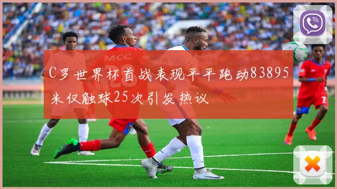 C罗世界杯首战表现平平跑动83895米仅触球25次引发热议