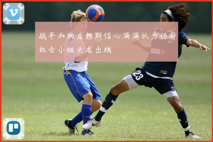 战平加纳后赖斯信心满满认为仍有机会小组头名出线