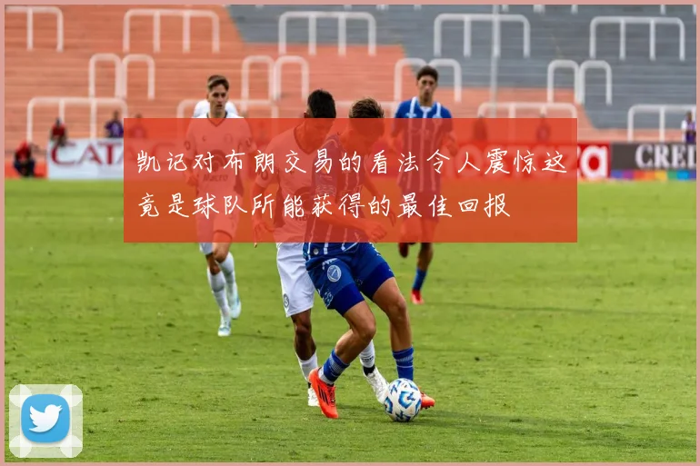 凯记对布朗交易的看法令人震惊这竟是球队所能获得的最佳回报