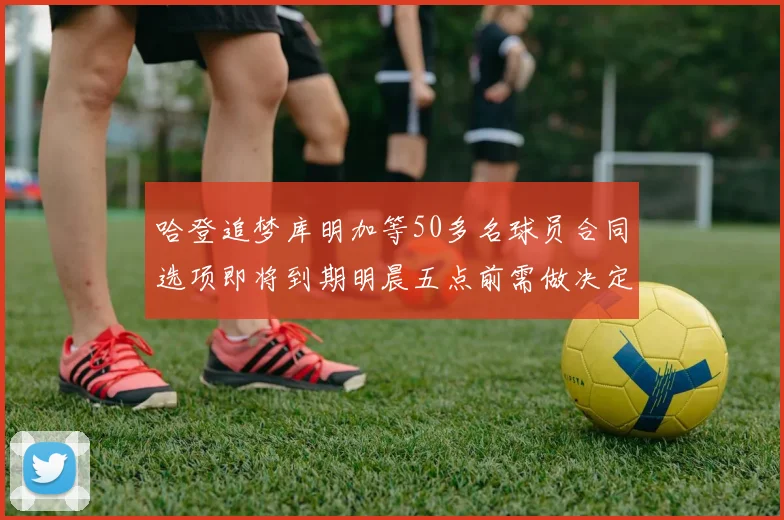 哈登追梦库明加等50多名球员合同选项即将到期明晨五点前需做决定