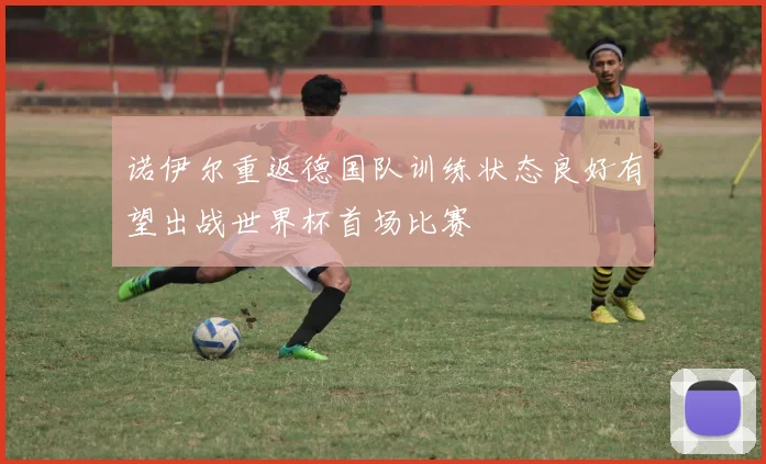 诺伊尔重返德国队训练状态良好有望出战世界杯首场比赛