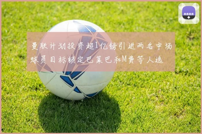 曼联计划投资超1亿镑引进两名中场球员目标锁定巴莱巴和M费等人选
