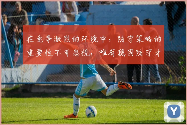 在竞争激烈的环境中，防守策略的重要性不可忽视，唯有稳固防守才能赢得胜利